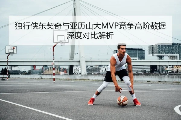 独行侠东契奇与亚历山大MVP竞争高阶数据深度对比解析