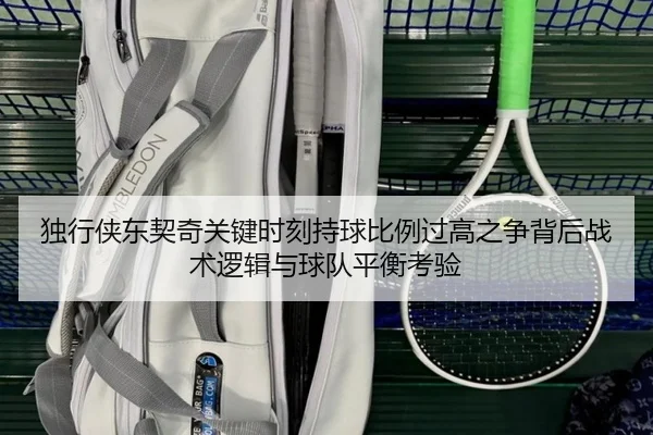 独行侠东契奇关键时刻持球比例过高之争背后战术逻辑与球队平衡考验