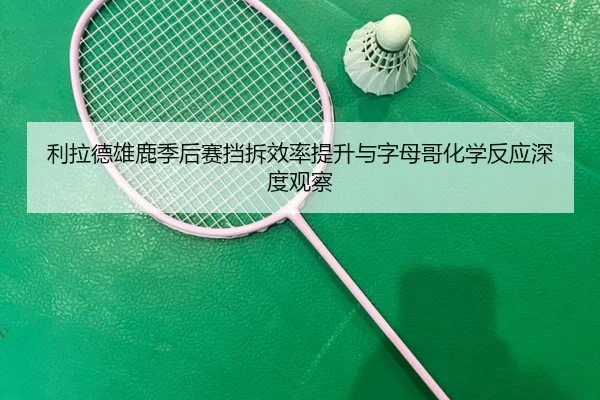 利拉德雄鹿季后赛挡拆效率提升与字母哥化学反应深度观察