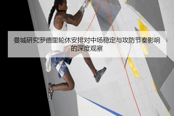 曼城研究罗德里轮休安排对中场稳定与攻防节奏影响的深度观察