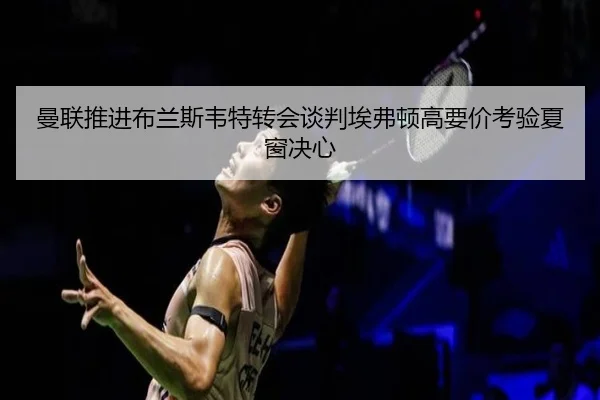 曼联推进布兰斯韦特转会谈判埃弗顿高要价考验夏窗决心