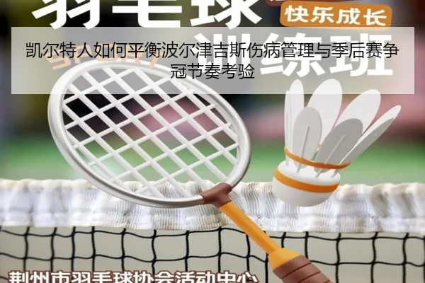 凯尔特人如何平衡波尔津吉斯伤病管理与季后赛争冠节奏考验