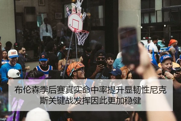 布伦森季后赛真实命中率提升显韧性尼克斯关键战发挥因此更加稳健