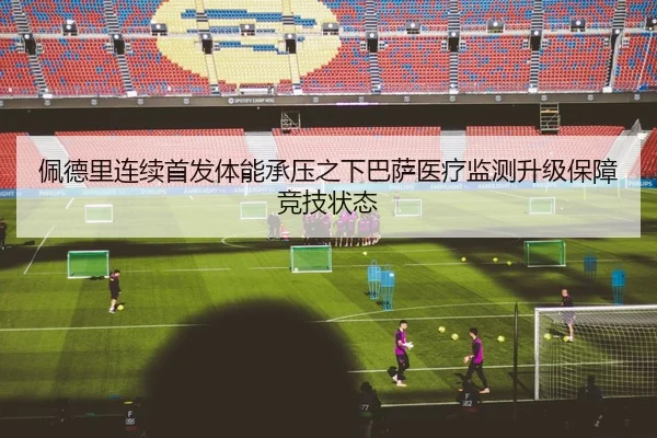 佩德里连续首发体能承压之下巴萨医疗监测升级保障竞技状态