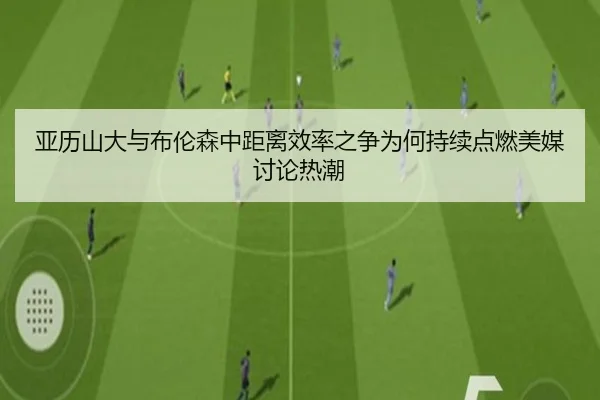 亚历山大与布伦森中距离效率之争为何持续点燃美媒讨论热潮