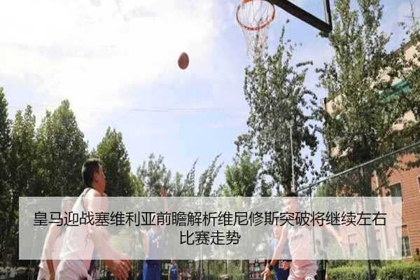 皇马迎战塞维利亚前瞻解析维尼修斯突破将继续左右比赛走势