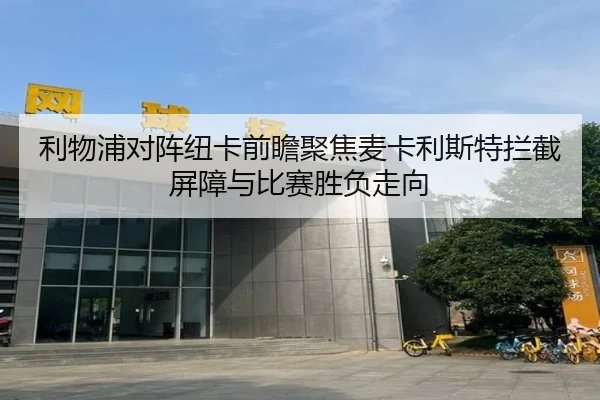 利物浦对阵纽卡前瞻聚焦麦卡利斯特拦截屏障与比赛胜负走向